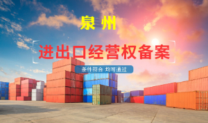 2025泉州进出口权办理指南 泉州注册外贸公司办理进出口权