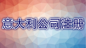 海外公司轻松注册—选择注册意大利公司有什么优势？意大利公司注册要求